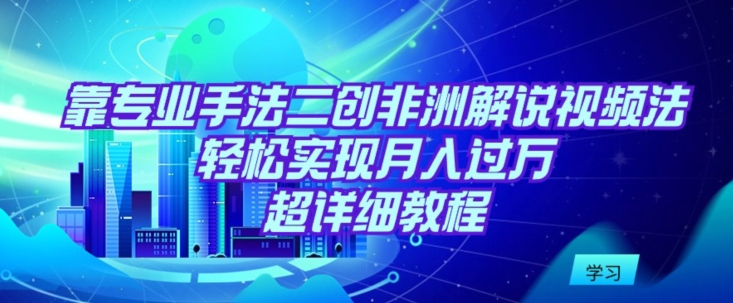 靠专业手法二创非洲解说视频玩法，轻松实现月入过万，超详细教程-副业宝典