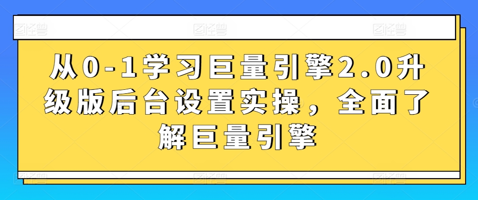 从0-1学习巨量引擎2.0升级版后台设置实操，全面了解巨量引擎-副业宝典
