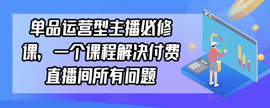 单品运营型主播必修课，一个课程解决付费直播间所有问题-副业宝典