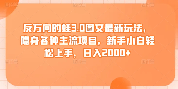 反方向的蛙3.0图文最新玩法，隐身各种主流项目，新手小白轻松上手，日入2000+-副业宝典