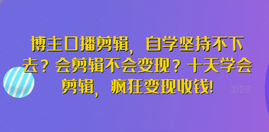 博主口播剪辑，自学坚持不下去？会剪辑不会变现？十天学会剪辑，疯狂变现收钱!-副业宝典