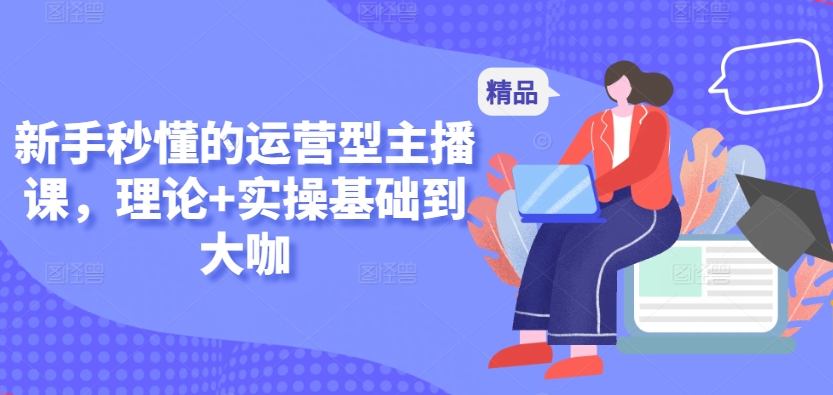 新手秒懂的运营型主播课，理论+实操基础到大咖-副业宝典