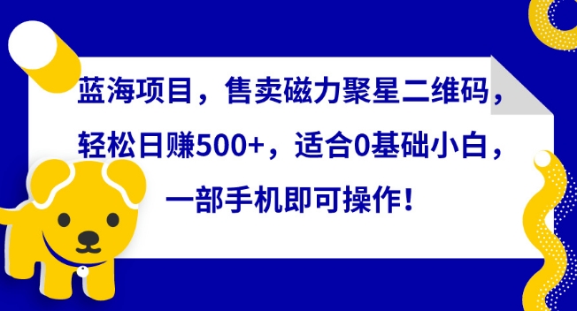 蓝海项目，售卖磁力聚星二维码，轻松日赚500+，适合0基础小白，一部手机即可操作-副业宝典