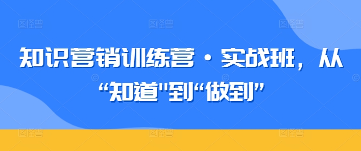 知识营销训练营·实战班，从“知道”到“做到”-副业宝典