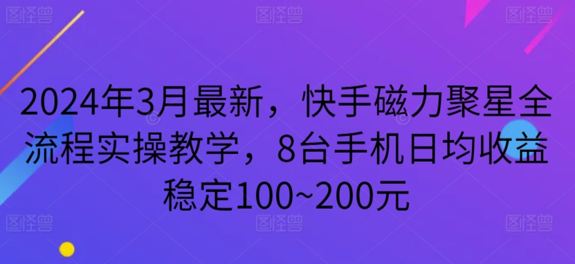 2024年3月最新，快手磁力聚星全流程实操教学，8台手机日均收益稳定100~200元-副业宝典