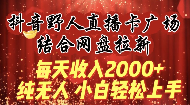 每天收入2000+，抖音野人直播卡广场，结合网盘拉新，纯无人，小白轻松上手-副业宝典