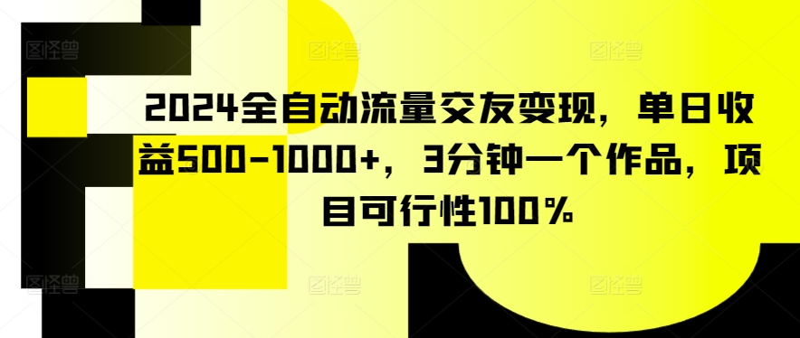 2024全自动流量交友变现，单日收益500-1000+，3分钟一个作品，项目可行性100%-副业宝典