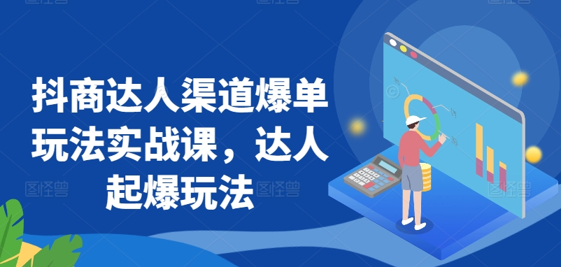 抖商达人渠道爆单玩法实战课，达人起爆玩法-副业宝典