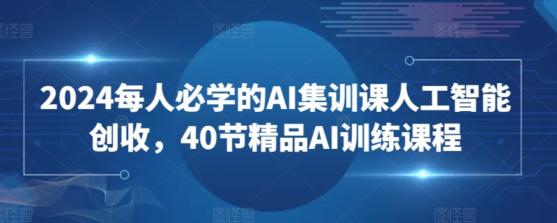 2024每人必学的AI集训课人工智能创收，40节精品AI训练课程-副业宝典