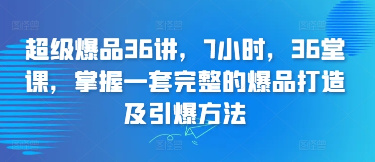 超级爆品36讲，7小时，36堂课，掌握一套完整的爆品打造及引爆方法-副业宝典