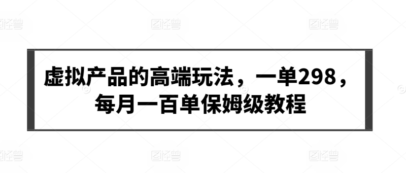 虚拟产品的高端玩法，一单298，每月一百单保姆级教程-副业宝典