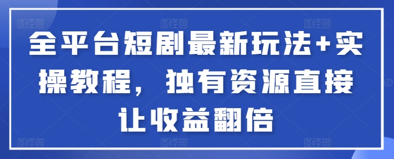 全平台短剧最新玩法+实操教程，独有资源直接让收益翻倍-副业宝典