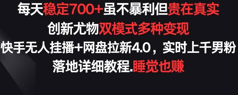 每天稳定700+，收益不高但贵在真实，创新尤物双模式多渠种变现，快手无人挂播+网盘拉新4.0-副业宝典