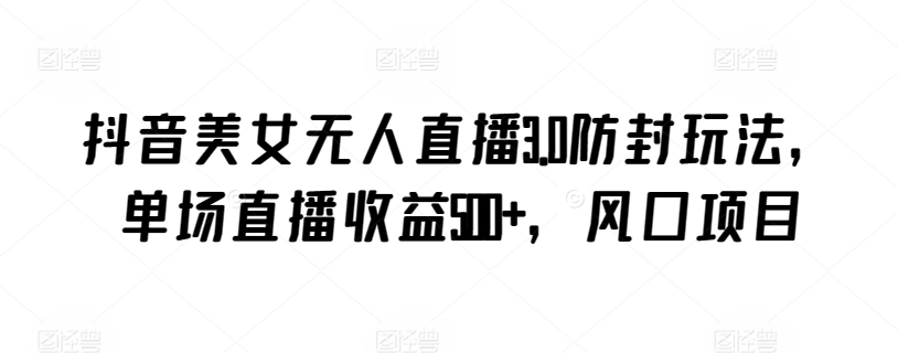 抖音美女无人直播3.0防封玩法，单场直播收益500+，风口项目-副业宝典