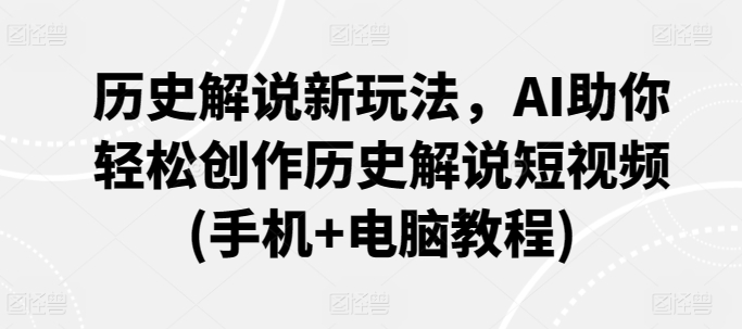 历史解说新玩法，AI助你轻松创作历史解说短视频(手机+电脑教程)-副业宝典