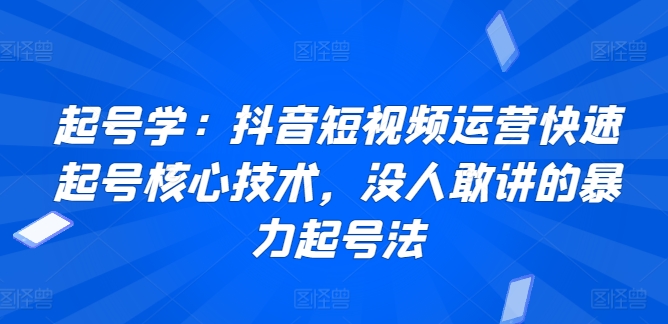 起号学：抖音短视频运营快速起号核心技术，没人敢讲的暴力起号法-副业宝典