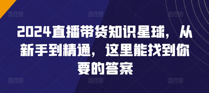 2024直播带货知识星球，从新手到精通，这里能找到你要的答案-副业宝典