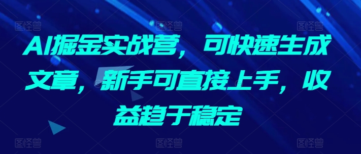 AI掘金实战营，可快速生成文章，新手可直接上手，收益趋于稳定-副业宝典