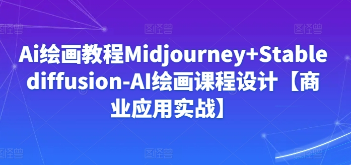 Ai绘画教程Midjourney+Stablediffusion-AI绘画课程设计【商业应用实战】-副业宝典