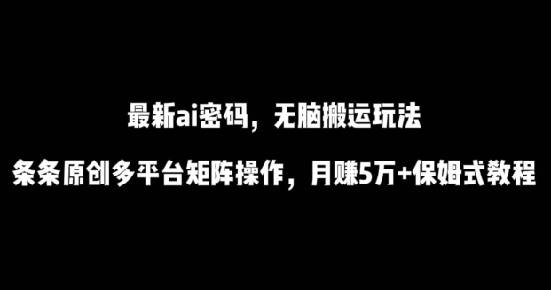 最新ai流量密码，傻瓜式搬运玩法，条条原创，多平台矩阵操作，月赚5万+保姆式教程-副业宝典