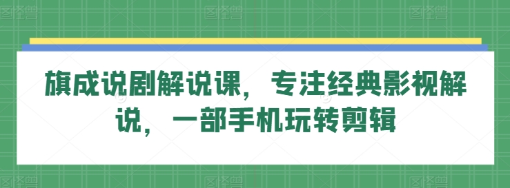 旗成说剧解说课，专注经典影视解说，一部手机玩转剪辑-副业宝典