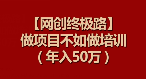 【网创终极路】做项目不如做项目培训，年入50万-副业宝典