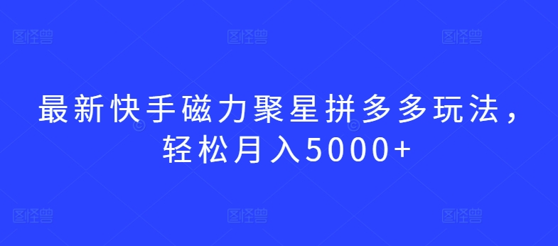 最新快手磁力聚星拼多多玩法，轻松月入5000+-副业宝典