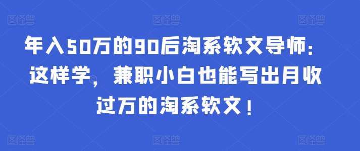 年入50万的90后淘系软文导师：这样学，兼职小白也能写出月收过万的淘系软文!-副业宝典