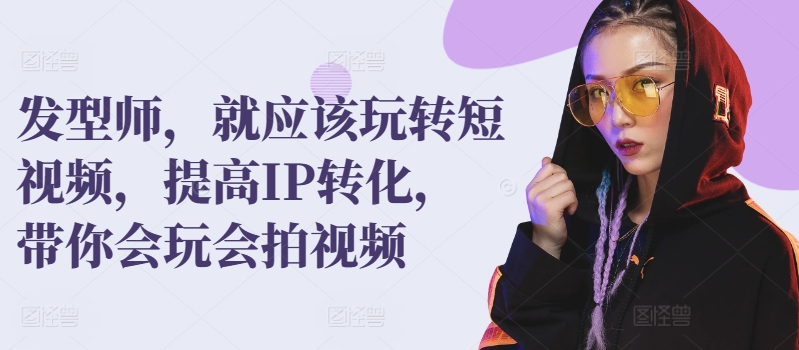 发型师，就应该玩转短视频，提高IP转化，带你会玩会拍视频-副业宝典