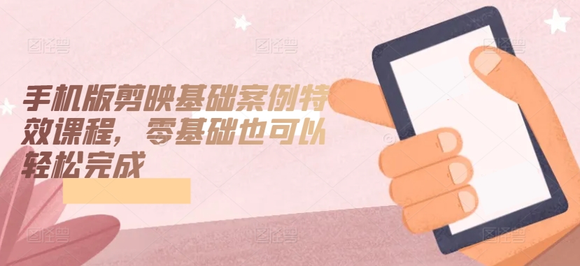 手机版剪映基础案例特效课程，零基础也可以轻松完成-副业宝典