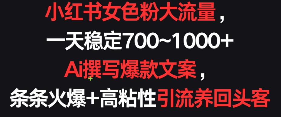 小红书女色粉大流量，一天稳定700~1000+  Ai撰写爆款文案，条条火爆+高粘性引流养回头客-副业宝典