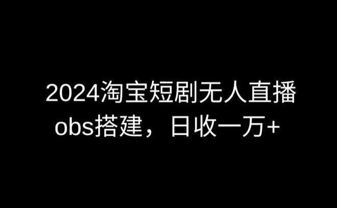 2024最新淘宝短剧无人直播，obs多窗口搭建，日收6000+-副业宝典