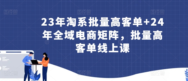 23年淘系批量高客单+24年全域电商矩阵，批量高客单线上课-副业宝典