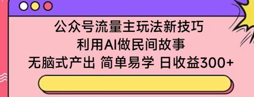 公众号流量主玩法新技巧，利用AI做民间故事 ，无脑式产出，简单易学，日收益300+-副业宝典