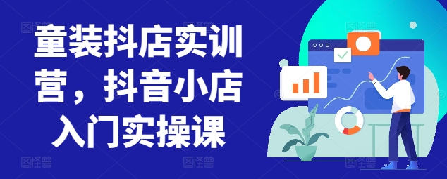 童装抖店实训营，抖音小店入门实操课-副业宝典