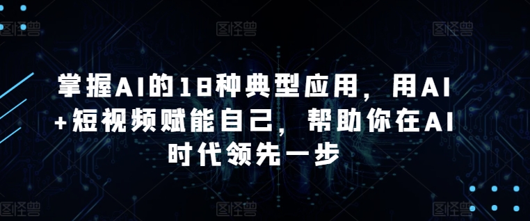 掌握AI的18种典型应用，用AI+短视频赋能自己，帮助你在AI时代领先一步-副业宝典