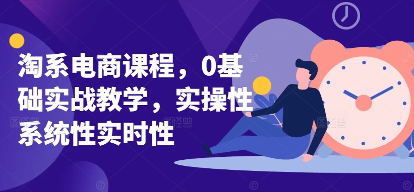 淘系电商课程，0基础实战教学，实操性系统性实时性-副业宝典