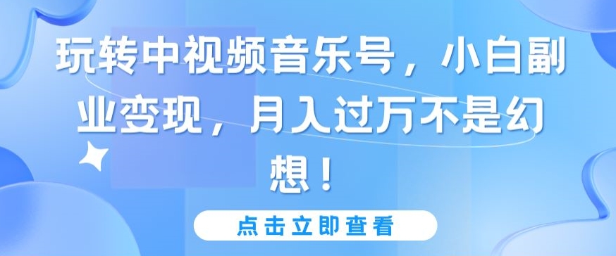 玩转中视频音乐号，小白副业变现，月入过万不是幻想-副业宝典