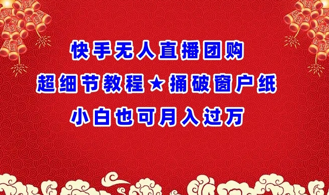 快手无人直播团购超细节教程★捅破窗户纸小白也可月人过万-副业宝典