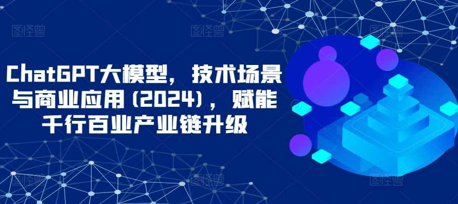 ChatGPT大模型，技术场景与商业应用(2024)，赋能千行百业产业链升级-副业宝典
