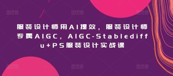 服装设计师用AI提效，服装设计师专属AIGC，AIGC-Stablediffu+PS服装设计实战课-副业宝典