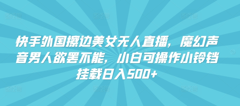 快手外国擦边美女无人直播，魔幻声音男人欲罢不能，小白可操作小铃铛挂载日入500+-副业宝典