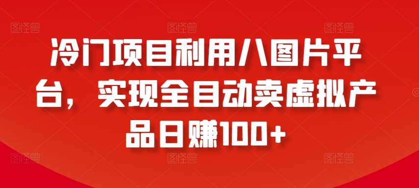 冷门项目利用八图片平台，实现全目动卖虚拟产品日赚100+-副业宝典