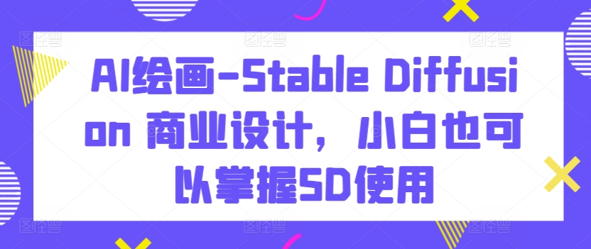 AI绘画-Stable Diffusion 商业设计，小白也可以掌握SD使用-副业宝典