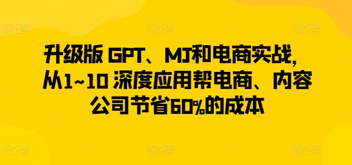 升级版 GPT、MJ和电商实战，从1~10 深度应用帮电商、内容公司节省60%的成本-副业宝典