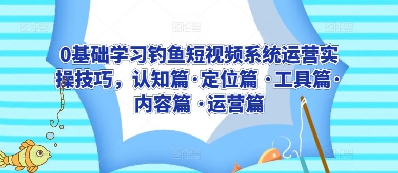 0基础学习钓鱼短视频系统运营实操技巧，认知篇·定位篇 ·工具篇·内容篇 ·运营篇-副业宝典