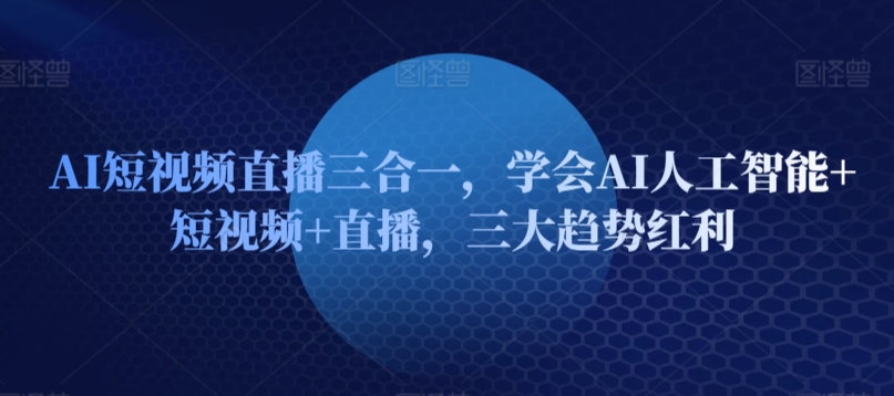 AI短视频直播三合一，学会AI人工智能+短视频+直播，三大趋势红利-副业宝典