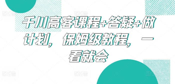 千川高客课程+答疑+做计划，保姆级教程，一看就会-副业宝典