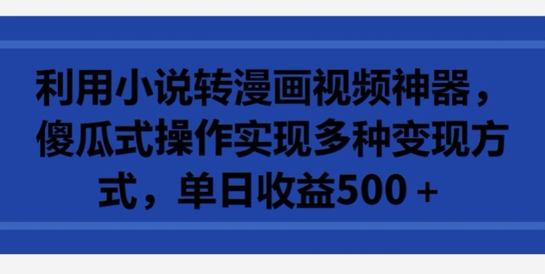 利用小说转漫画视频神器，傻瓜式操作实现多种变现方式，单日收益500+-副业宝典