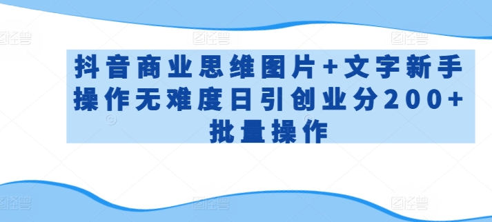 抖音商业思维图片+文字新手操作无难度日引创业分200+批量操作-副业宝典